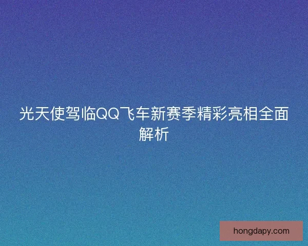 光天使驾临QQ飞车新赛季精彩亮相全面解析 光天使驾临QQ飞车新赛季精彩亮相全面解析