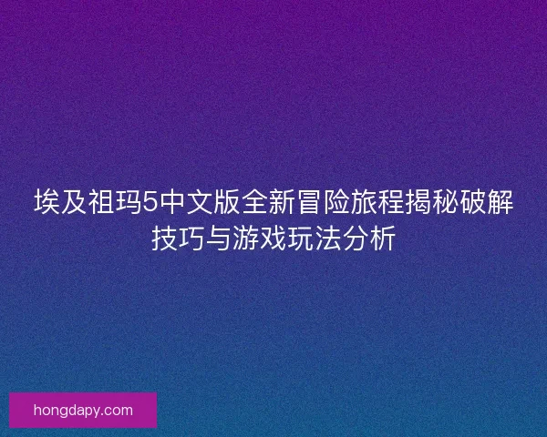 埃及祖玛5中文版全新冒险旅程揭秘破解技巧与游戏玩法分析