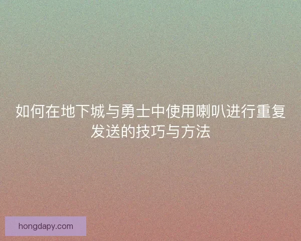 如何在地下城与勇士中使用喇叭进行重复发送的技巧与方法