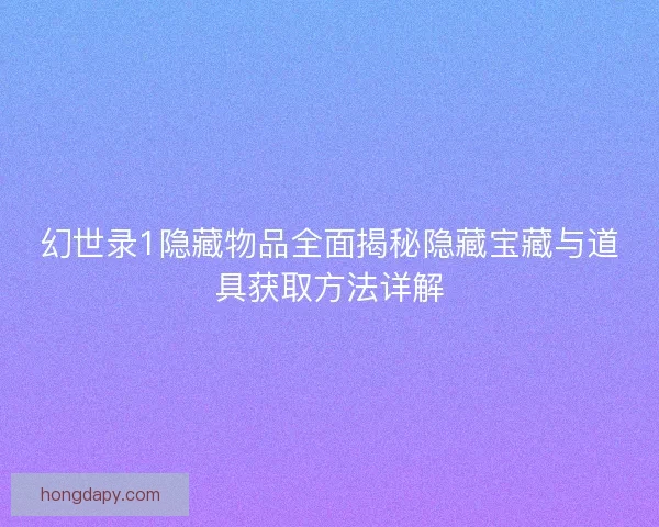 幻世录1隐藏物品全面揭秘隐藏宝藏与道具获取方法详解
