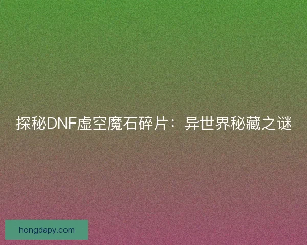 探秘DNF虚空魔石碎片：异世界秘藏之谜