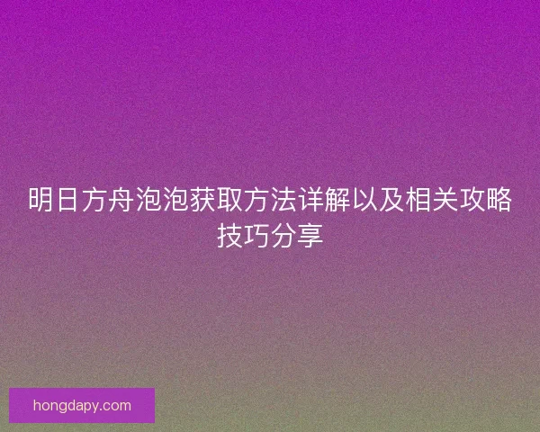 明日方舟泡泡获取方法详解以及相关攻略技巧分享