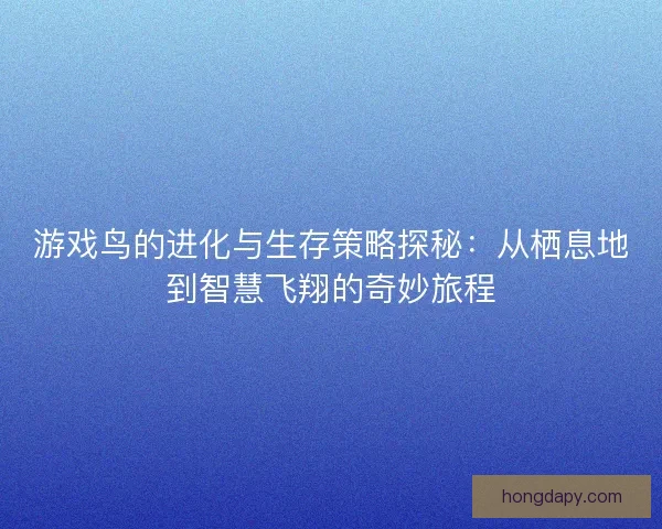 游戏鸟的进化与生存策略探秘：从栖息地到智慧飞翔的奇妙旅程
