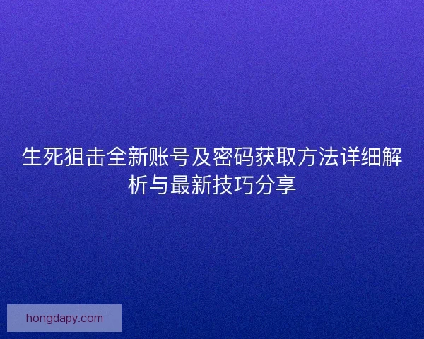 生死狙击全新账号及密码获取方法详细解析与最新技巧分享