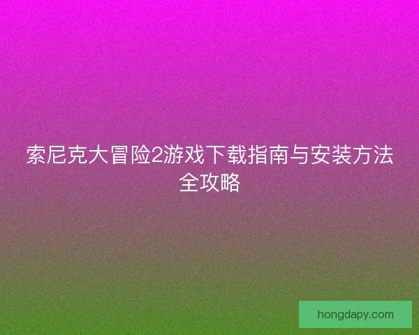 索尼克大冒险2游戏下载指南与安装方法全攻略