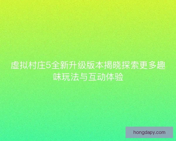 虚拟村庄5全新升级版本揭晓探索更多趣味玩法与互动体验