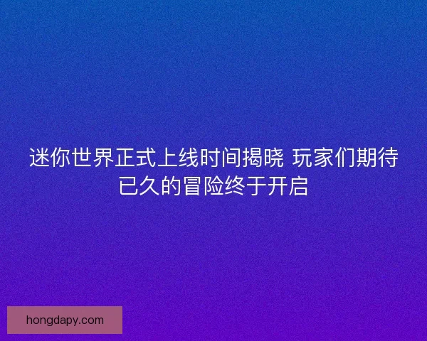 迷你世界正式上线时间揭晓 玩家们期待已久的冒险终于开启