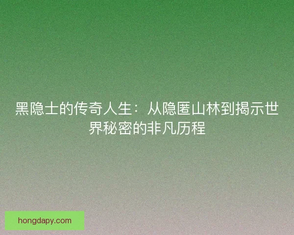 黑隐士的传奇人生：从隐匿山林到揭示世界秘密的非凡历程