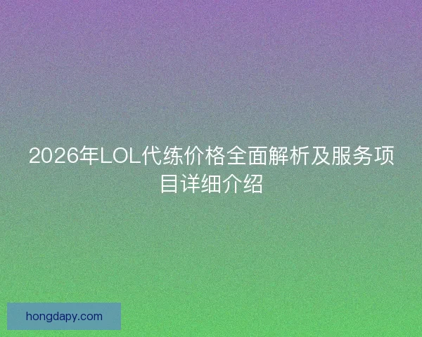 2026年LOL代练价格全面解析及服务项目详细介绍
