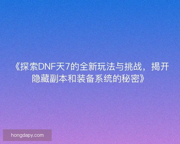 《探索DNF天7的全新玩法与挑战，揭开隐藏副本和装备系统的秘密》