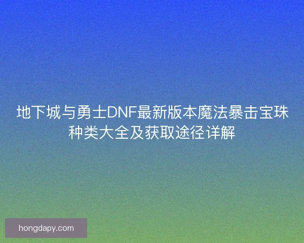 地下城与勇士DNF最新版本魔法暴击宝珠种类大全及获取途径详解 地下城与勇士DNF最新版本魔法暴击宝珠种类大全及获取途径详解