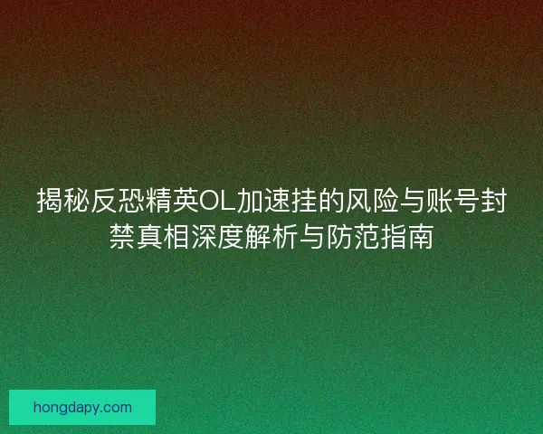 揭秘反恐精英OL加速挂的风险与账号封禁真相深度解析与防范指南