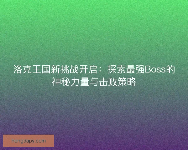 洛克王国新挑战开启：探索最强Boss的神秘力量与击败策略
