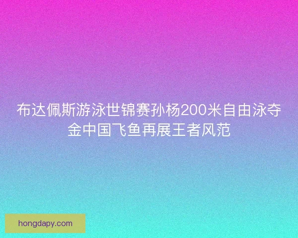 布达佩斯游泳世锦赛孙杨200米自由泳夺金中国飞鱼再展王者风范