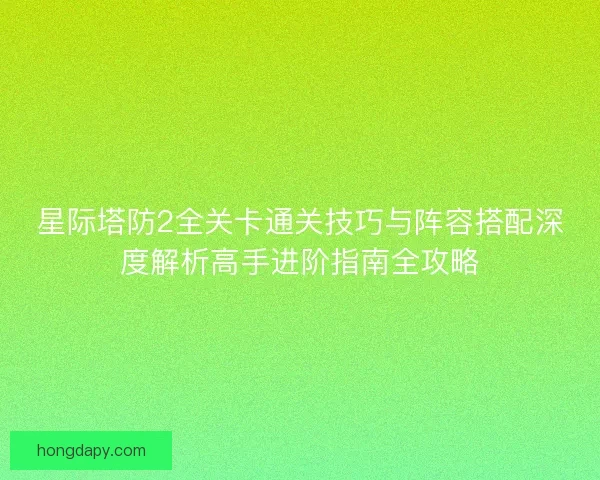 星际塔防2全关卡通关技巧与阵容搭配深度解析高手进阶指南全攻略