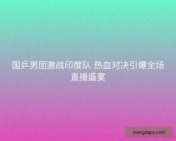 国乒男团激战印度队 热血对决引爆全场直播盛宴