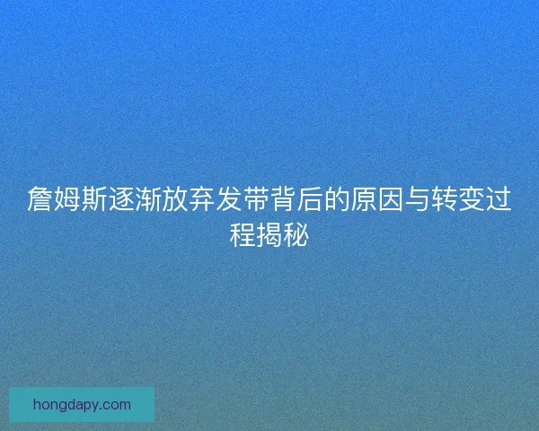 詹姆斯逐渐放弃发带背后的原因与转变过程揭秘 詹姆斯逐渐放弃发带背后的原因与转变过程揭秘