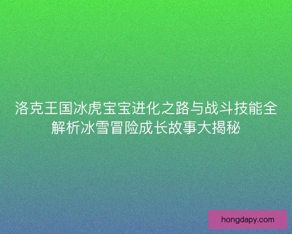 洛克王国冰虎宝宝进化之路与战斗技能全解析冰雪冒险成长故事大揭秘