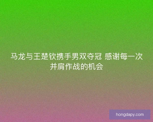 马龙与王楚钦携手男双夺冠 感谢每一次并肩作战的机会