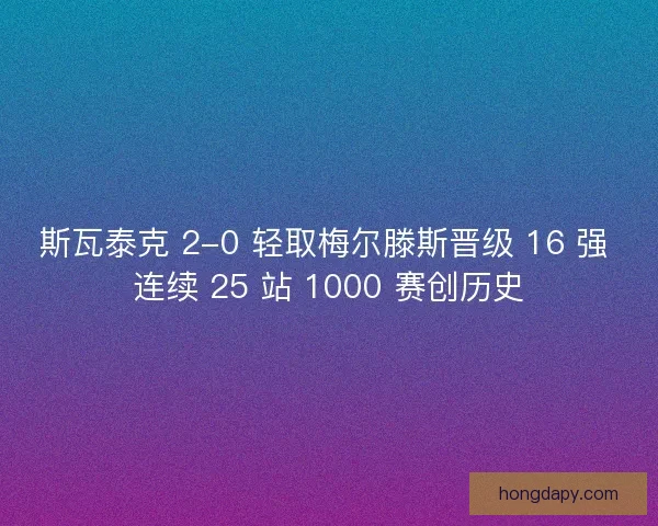 斯瓦泰克 2-0 轻取梅尔滕斯晋级 16 强 连续 25 站 1000 赛创历史