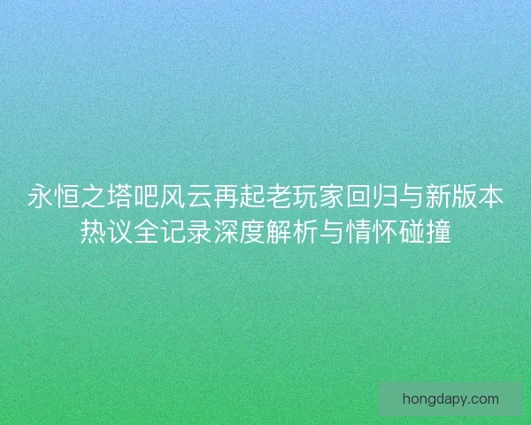 永恒之塔吧风云再起老玩家回归与新版本热议全记录深度解析与情怀碰撞 永恒之塔吧风云再起老玩家回归与新版本热议全记录深度解析与情怀碰撞