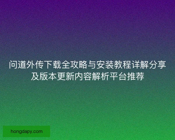 问道外传下载全攻略与安装教程详解分享及版本更新内容解析平台推荐