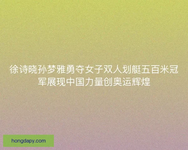 徐诗晓孙梦雅勇夺女子双人划艇五百米冠军展现中国力量创奥运辉煌