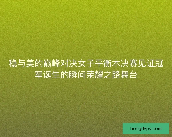 稳与美的巅峰对决女子平衡木决赛见证冠军诞生的瞬间荣耀之路舞台