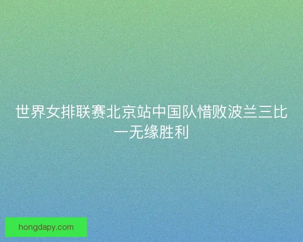 世界女排联赛北京站中国队惜败波兰三比一无缘胜利