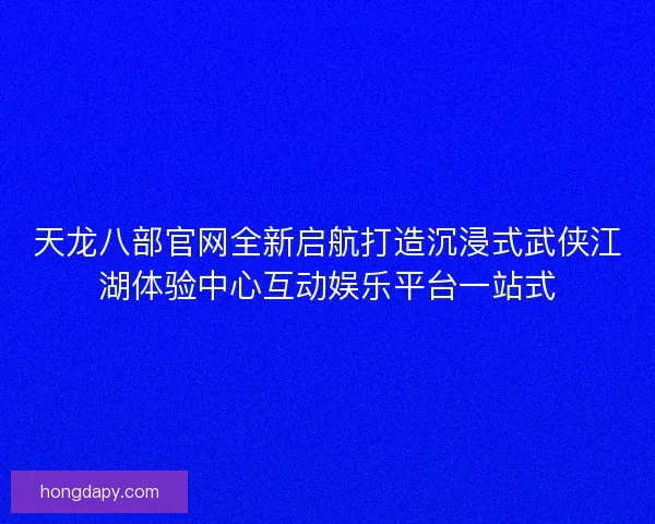 天龙八部官网全新启航打造沉浸式武侠江湖体验中心互动娱乐平台一站式