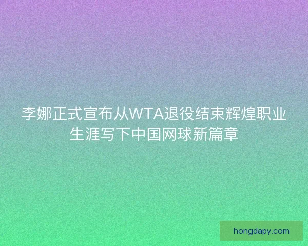 李娜正式宣布从WTA退役结束辉煌职业生涯写下中国网球新篇章