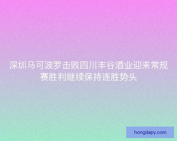 深圳马可波罗击败四川丰谷酒业迎来常规赛胜利继续保持连胜势头