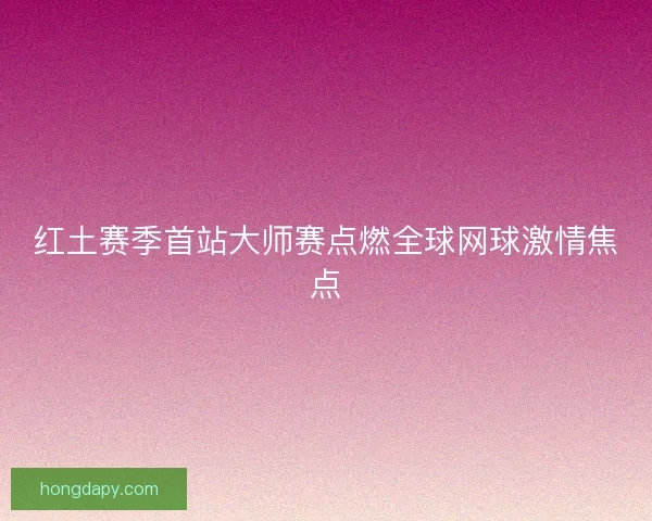 红土赛季首站大师赛点燃全球网球激情焦点