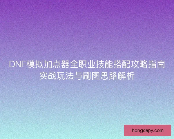 DNF模拟加点器全职业技能搭配攻略指南实战玩法与刷图思路解析 DNF模拟加点器全职业技能搭配攻略指南实战玩法与刷图思路解析