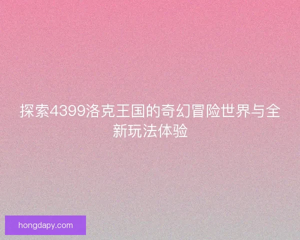 探索4399洛克王国的奇幻冒险世界与全新玩法体验