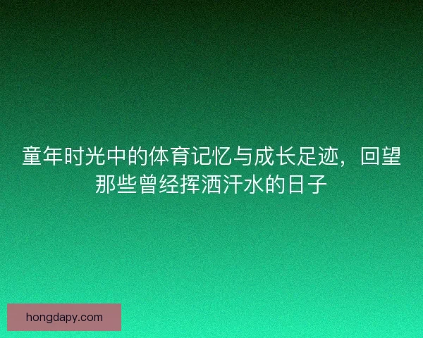 童年时光中的体育记忆与成长足迹,回望那些曾经挥洒汗水的日子 童年时光中的体育记忆与成长足迹,回望那些曾经挥洒汗水的日子
