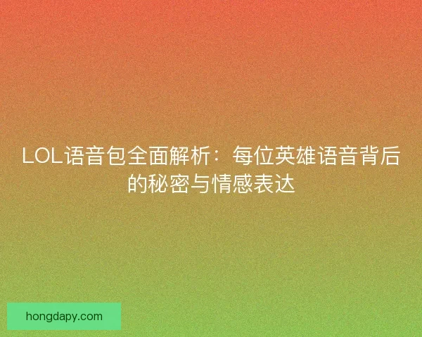 LOL语音包全面解析:每位英雄语音背后的秘密与情感表达 LOL语音包全面解析:每位英雄语音背后的秘密与情感表达
