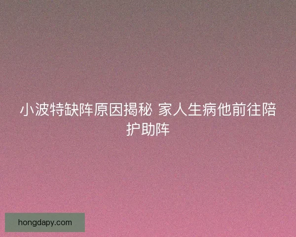 小波特缺阵原因揭秘 家人生病他前往陪护助阵