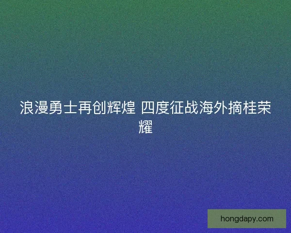 浪漫勇士再创辉煌 四度征战海外摘桂荣耀