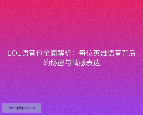 LOL语音包全面解析:每位英雄语音背后的秘密与情感表达 LOL语音包全面解析:每位英雄语音背后的秘密与情感表达