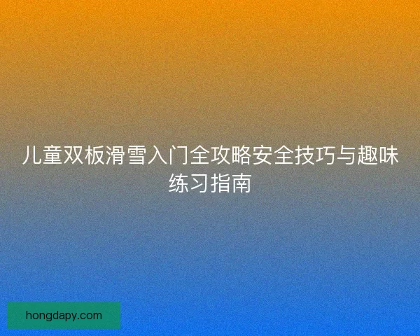 儿童双板滑雪入门全攻略安全技巧与趣味练习指南