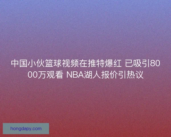 中国小伙篮球视频在推特爆红 已吸引8000万观看 NBA湖人报价引热议 中国小伙篮球视频在推特爆红 已吸引8000万观看 NBA湖人报价引热议