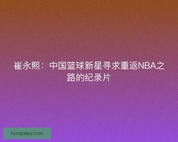 崔永熙：中国篮球新星寻求重返NBA之路的纪录片