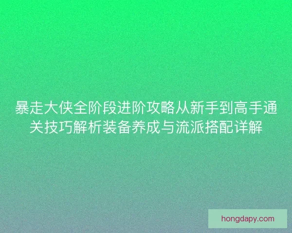 暴走大侠全阶段进阶攻略从新手到高手通关技巧解析装备养成与流派搭配详解 暴走大侠全阶段进阶攻略从新手到高手通关技巧解析装备养成与流派搭配详解