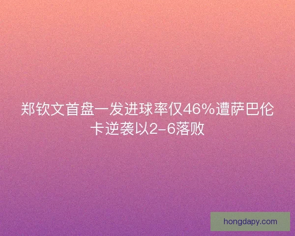 郑钦文首盘一发进球率仅46％遭萨巴伦卡逆袭以2-6落败