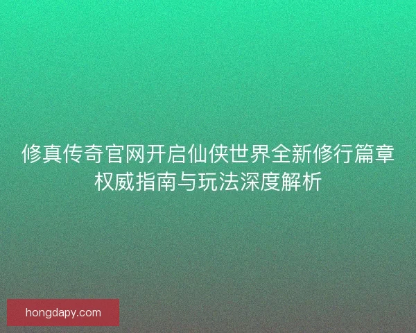 修真传奇官网开启仙侠世界全新修行篇章权威指南与玩法深度解析 修真传奇官网开启仙侠世界全新修行篇章权威指南与玩法深度解析