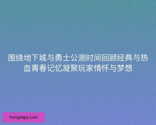 围绕地下城与勇士公测时间回顾经典与热血青春记忆凝聚玩家情怀与梦想