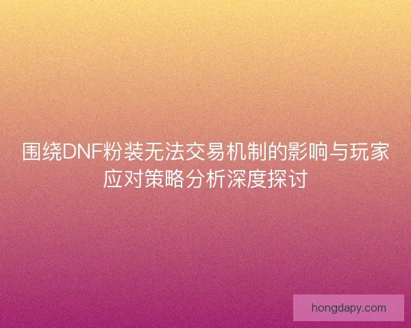 围绕DNF粉装无法交易机制的影响与玩家应对策略分析深度探讨
