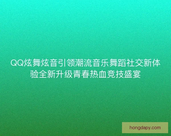 QQ炫舞炫音引领潮流音乐舞蹈社交新体验全新升级青春热血竞技盛宴