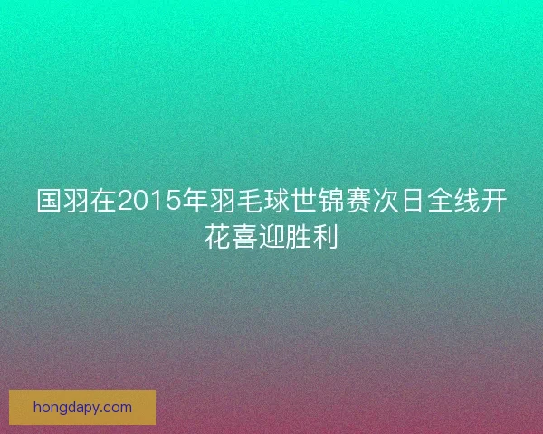 国羽在2015年羽毛球世锦赛次日全线开花喜迎胜利